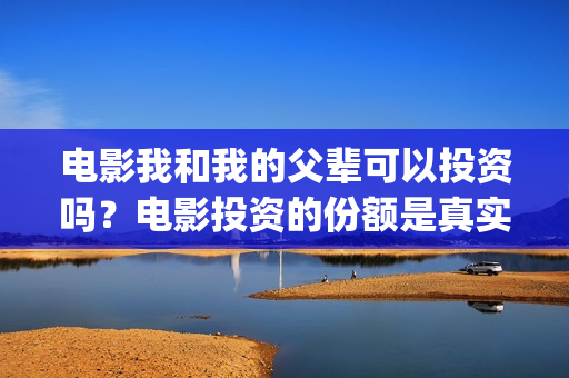 电影我和我的父辈可以投资吗？电影投资的份额是真实的吗？(电影我和我的父亲演员表全部)
