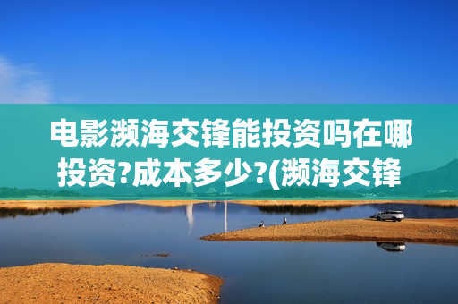 电影濒海交锋能投资吗在哪投资?成本多少?(濒海交锋电影节)