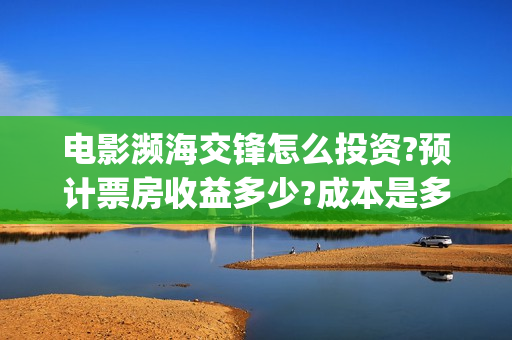 电影濒海交锋怎么投资?预计票房收益多少?成本是多少?(濒海交锋电影投资可靠吗)