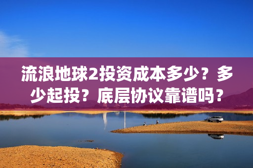 流浪地球2投资成本多少？多少起投？底层协议靠谱吗？(流浪地球2成本)