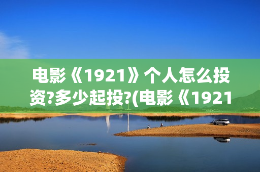 电影《1921》个人怎么投资?多少起投?(电影《1921》里有哪些细节)