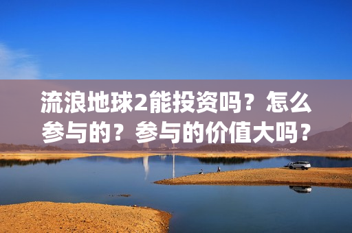 流浪地球2能投资吗？怎么参与的？参与的价值大吗？(流浪地球2投资商)
