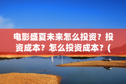 电影盛夏未来怎么投资?投资成本?怎么投资成本?(电影 盛夏未来) 电影盛夏未来怎么投资?投资成本?怎么投资成本?(电影 盛夏未来)