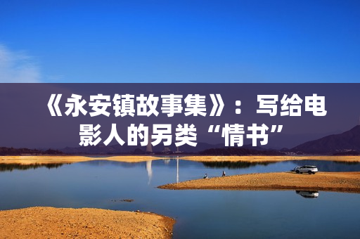 《永安镇故事集》：写给电影人的另类“情书”