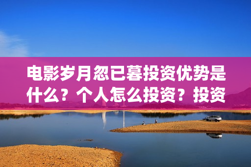 电影岁月忽已暮投资优势是什么？个人怎么投资？投资成本门槛是多少？(电影岁月忽已暮经典语录)