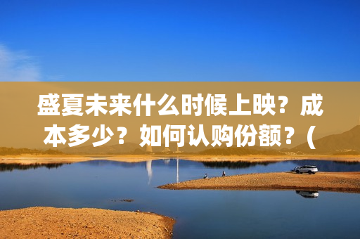 盛夏未来什么时候上映？成本多少？如何认购份额？(盛夏未来多长时间)