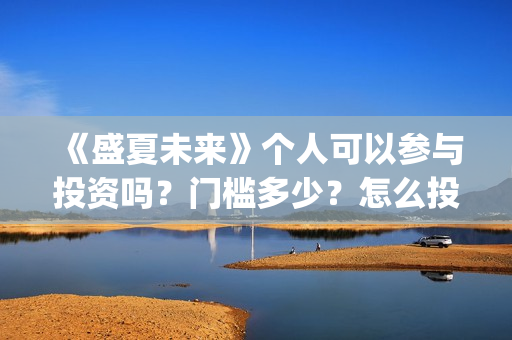《盛夏未来》个人可以参与投资吗?门槛多少?怎么投资?(盛夏未来哦) 《盛夏未来》个人可以参与投资吗?门槛多少?怎么投资?(盛夏未来哦)