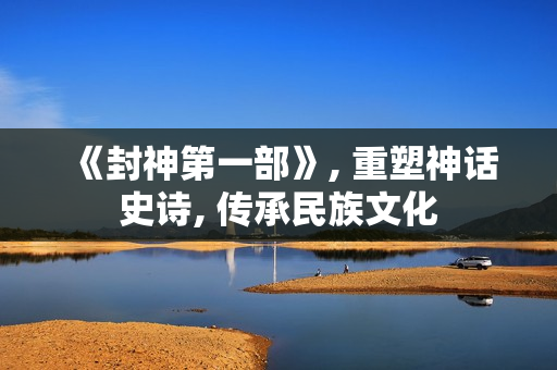 《封神第一部》, 重塑神话史诗, 传承民族文化