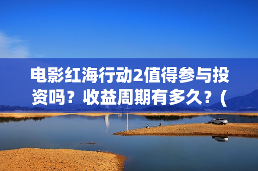 电影红海行动2值得参与投资吗？收益周期有多久？(电影红海行动2018)