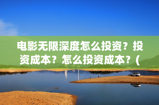 电影无限深度怎么投资？投资成本？怎么投资成本？(无限深度电影预告)