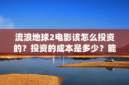 流浪地球2电影该怎么投资的？投资的成本是多少？能赚钱吗？(流浪地球2电影票房累计多少亿)