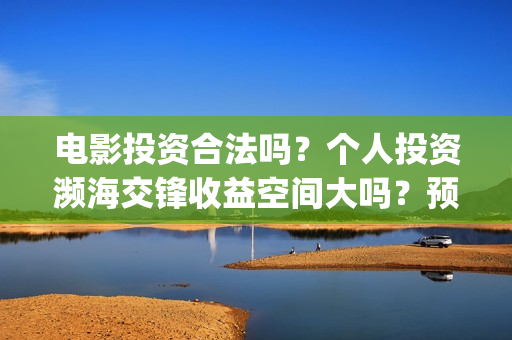 电影投资合法吗？个人投资濒海交锋收益空间大吗？预计票房多少？(电影投资算诈骗吗)