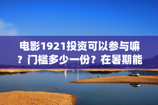 电影1921投资可以参与嘛？门槛多少一份？在暑期能上映多久？(投资电影1921亏本吗)