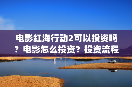 电影红海行动2可以投资吗？电影怎么投资？投资流程是什么？(红海行动2完整电影在线看国语)