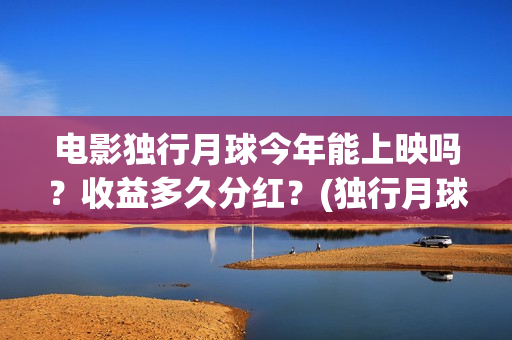 电影独行月球今年能上映吗？收益多久分红？(独行月球出品方)