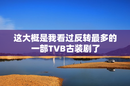 这大概是我看过反转最多的一部TVB古装剧了