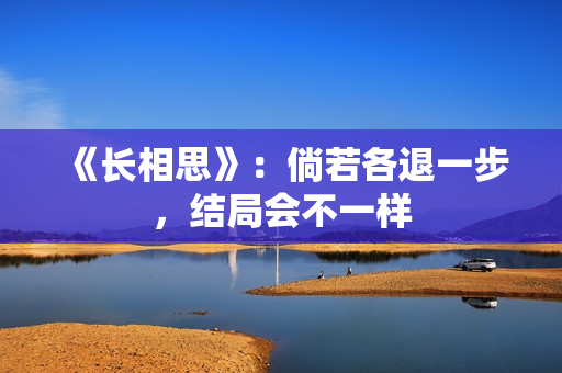 《长相思》：倘若各退一步，结局会不一样