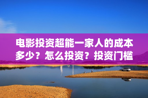 电影投资超能一家人的成本多少？怎么投资？投资门槛多少(超能投资集团有限公司官网)