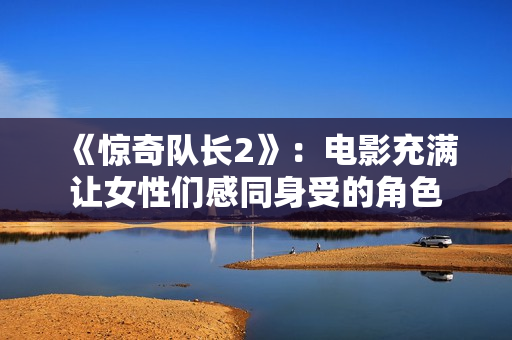 《惊奇队长2》：电影充满让女性们感同身受的角色