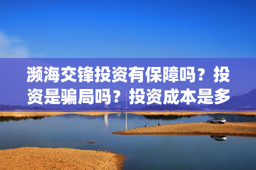 濒海交锋投资有保障吗？投资是骗局吗？投资成本是多少？(濒海交锋成本多少)