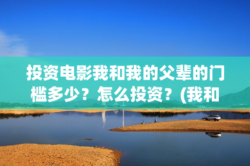 投资电影我和我的父辈的门槛多少？怎么投资？(我和我的票房)