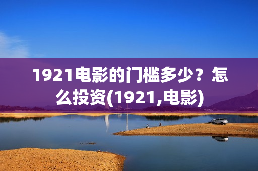 1921电影的门槛多少？怎么投资(1921,电影)