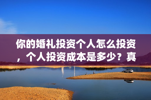 你的婚礼投资个人怎么投资，个人投资成本是多少？真实吗？(你的婚礼总投资)