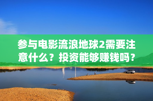 参与电影流浪地球2需要注意什么？投资能够赚钱吗？(关于流浪电影)