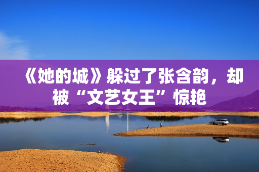 《她的城》躲过了张含韵，却被“文艺女王”惊艳