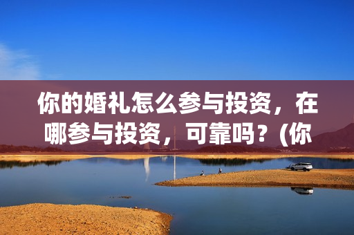 你的婚礼怎么参与投资，在哪参与投资，可靠吗？(你的婚礼哪里有嘉宾)