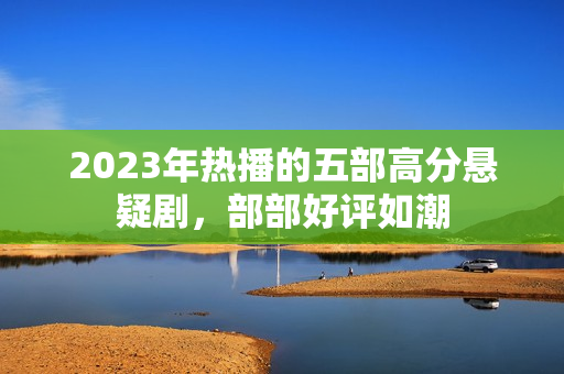 2023年热播的五部高分悬疑剧，部部好评如潮