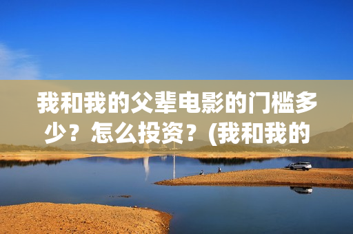 我和我的父辈电影的门槛多少？怎么投资？(我和我的父辈电影什么时候上映)