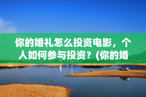 你的婚礼怎么投资电影，个人如何参与投资？(你的婚礼怎么投资)