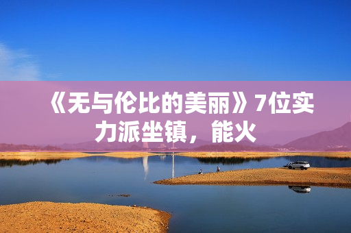 《无与伦比的美丽》7位实力派坐镇，能火