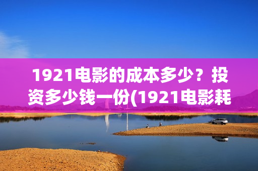 1921电影的成本多少？投资多少钱一份(1921电影耗资)
