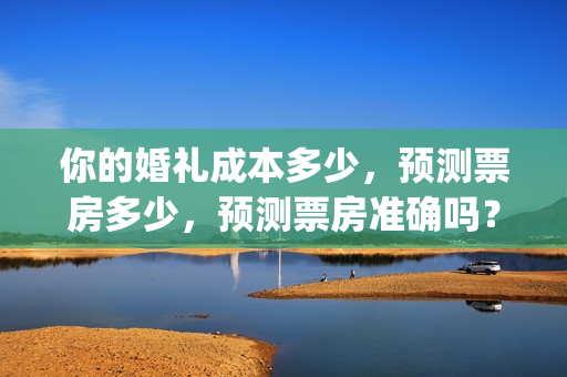 你的婚礼成本多少，预测票房多少，预测票房准确吗？(婚礼最低成本)