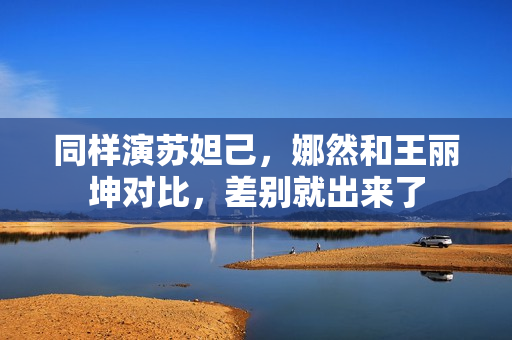 同样演苏妲己，娜然和王丽坤对比，差别就出来了