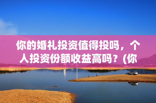 你的婚礼投资值得投吗，个人投资份额收益高吗？(你的婚礼投资成本)