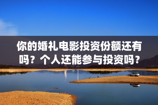 你的婚礼电影投资份额还有吗？个人还能参与投资吗？(你的婚礼电影投资多少)