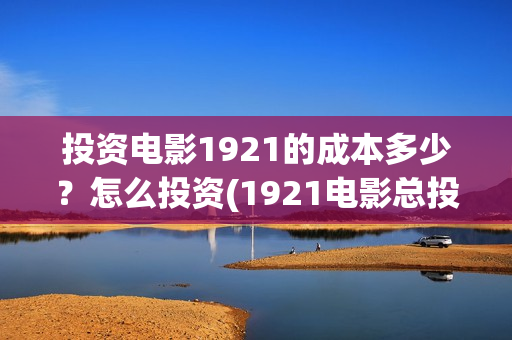 投资电影1921的成本多少？怎么投资(1921电影总投资)