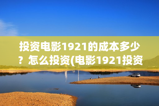 投资电影1921的成本多少？怎么投资(电影1921投资方有哪些上市公司)
