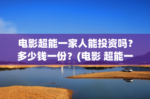 电影超能一家人能投资吗？多少钱一份？(电影 超能一家人)