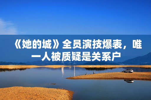 《她的城》全员演技爆表，唯一人被质疑是关系户