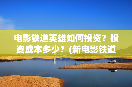 电影铁道英雄如何投资？投资成本多少？(新电影铁道英雄)