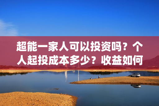 超能一家人可以投资吗？个人起投成本多少？收益如何？(超能一家人可以在一起吗)