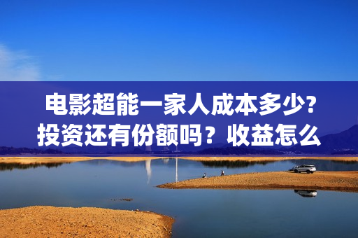 电影超能一家人成本多少?投资还有份额吗？收益怎么样？(电影超能一家人免费观看完整版)