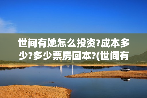 世间有她怎么投资?成本多少?多少票房回本?(世间有她预售)