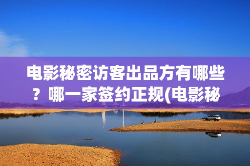 电影秘密访客出品方有哪些？哪一家签约正规(电影秘密访客内容)