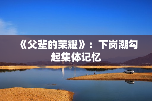 《父辈的荣耀》：下岗潮勾起集体记忆