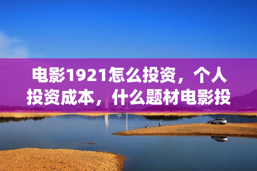 电影1921怎么投资，个人投资成本，什么题材电影投资风险最少？(电影1921为啥看不了)